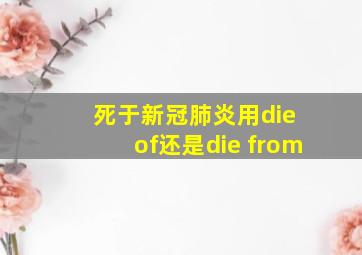 死于新冠肺炎用die of还是die from